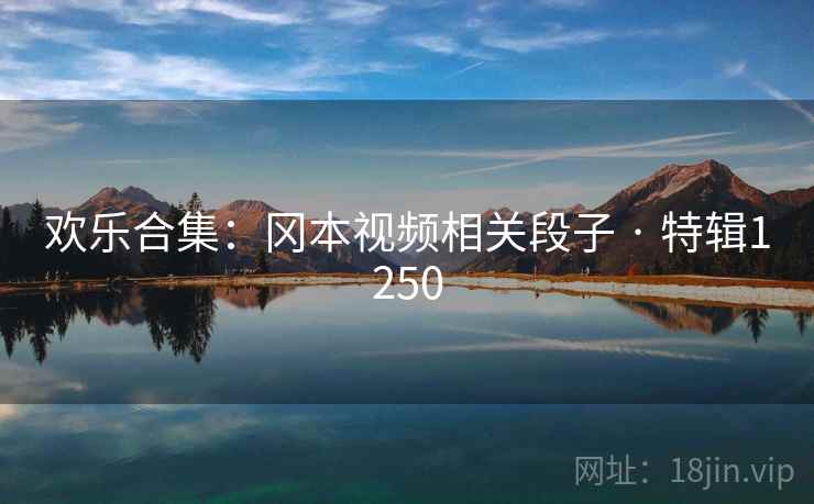 欢乐合集:冈本视频相关段子 · 特辑1250 欢乐合集:冈本视频相关段子 · 特辑1250