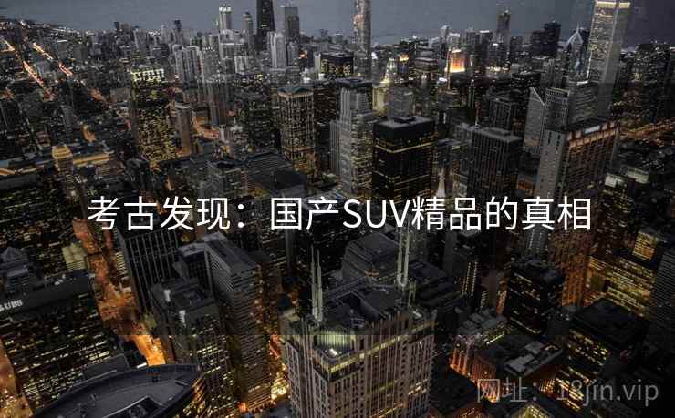 考古发现:国产SUV精品的真相 考古发现:国产SUV精品的真相