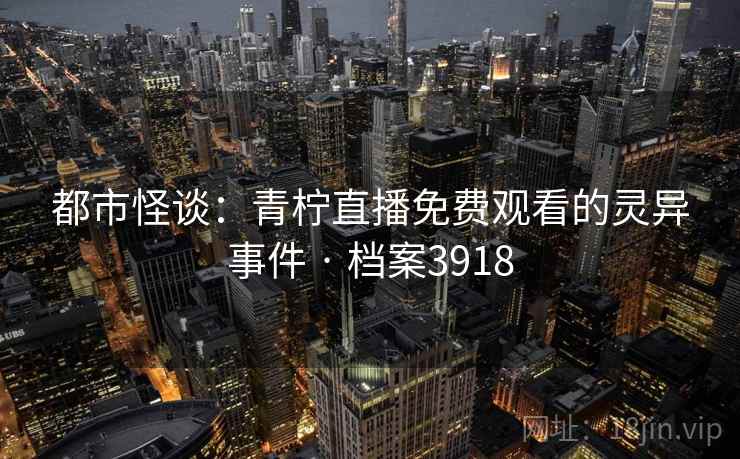 都市怪谈:青柠直播免费观看的灵异事件 · 档案3918 都市怪谈:青柠直播免费观看的灵异事件 · 档案3918