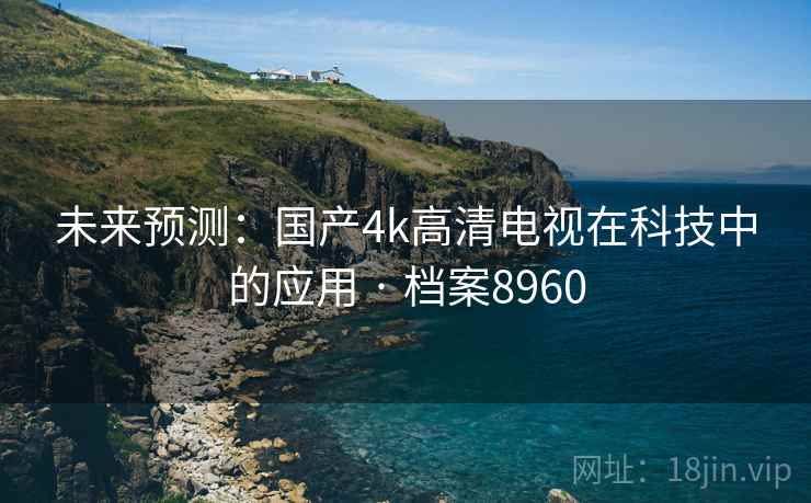 未来预测:国产4k高清电视在科技中的应用 · 档案8960 未来预测:国产4k高清电视在科技中的应用 · 档案8960