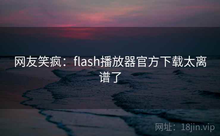 网友笑疯:flash播放器官方下载太离谱了 网友笑疯:flash播放器官方下载太离谱了