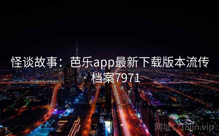 怪谈故事：芭乐app最新下载版本流传 · 档案7971