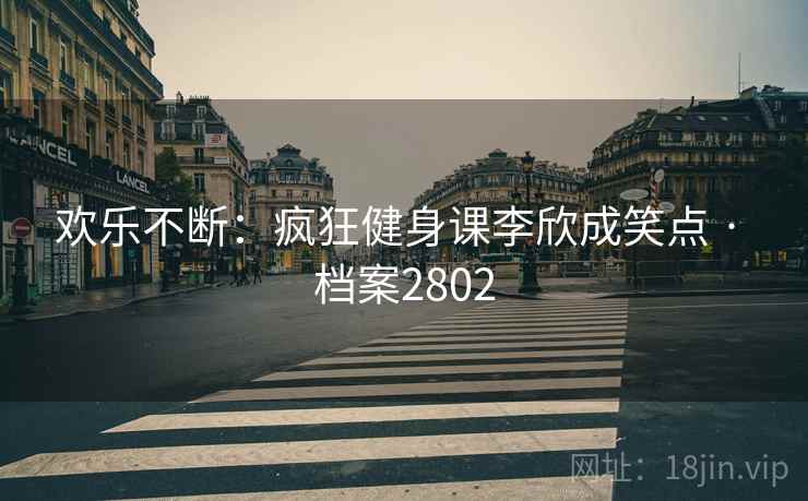 欢乐不断:疯狂健身课李欣成笑点 · 档案2802 欢乐不断:疯狂健身课李欣成笑点 · 档案2802
