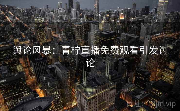 舆论风暴:青柠直播免费观看引发讨论 舆论风暴:青柠直播免费观看引发讨论
