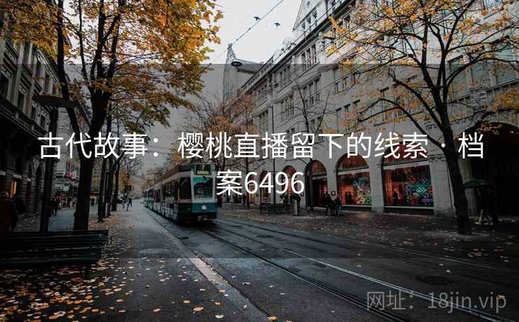 古代故事:樱桃直播留下的线索 · 档案6496 古代故事:樱桃直播留下的线索 · 档案6496