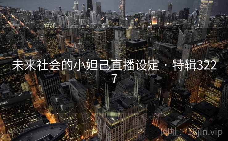 未来社会的小妲己直播设定 · 特辑3227 未来社会的小妲己直播设定 · 特辑3227