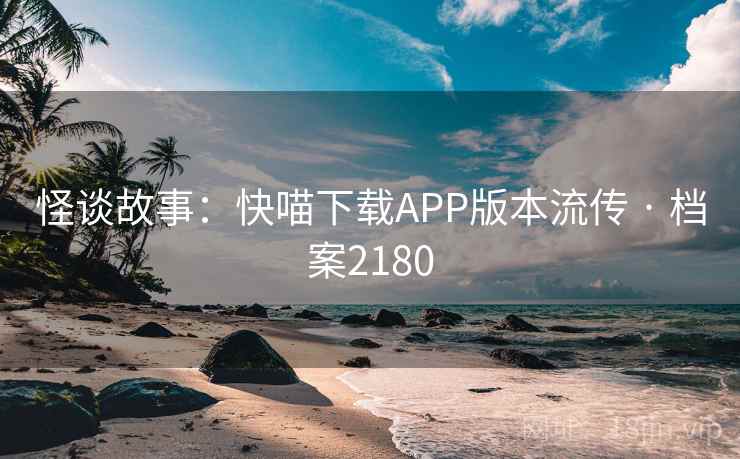 怪谈故事:快喵下载APP版本流传 · 档案2180 怪谈故事:快喵下载APP版本流传 · 档案2180