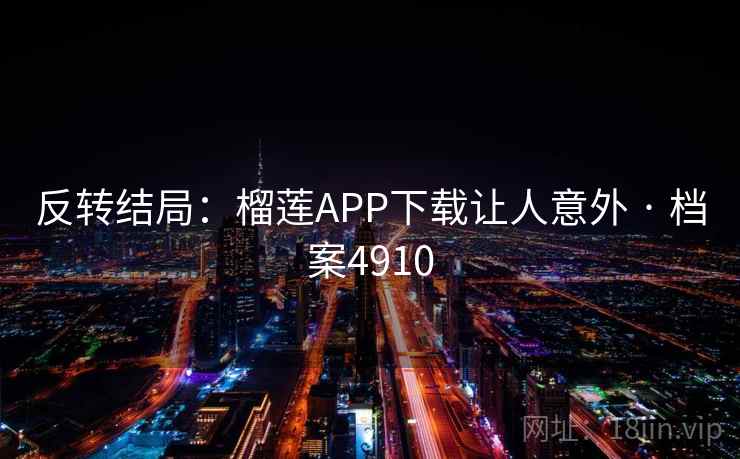 反转结局:榴莲APP下载让人意外 · 档案4910 反转结局:榴莲APP下载让人意外 · 档案4910