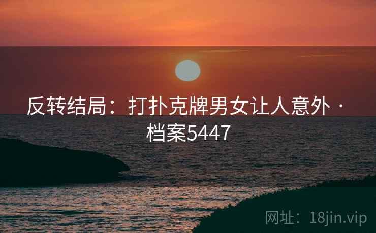 反转结局:打扑克牌男女让人意外 · 档案5447 反转结局:打扑克牌男女让人意外 · 档案5447