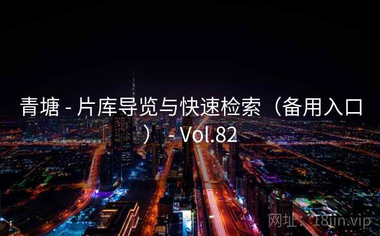 青塘 - 片库导览与快速检索(备用入口) - Vol.82 青塘 - 片库导览与快速检索(备用入口) - Vol.82