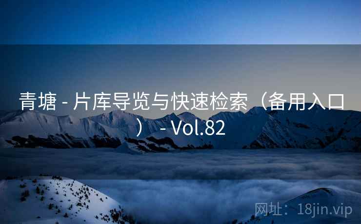 青塘 - 片库导览与快速检索(备用入口) - Vol.82 青塘 - 片库导览与快速检索(备用入口) - Vol.82