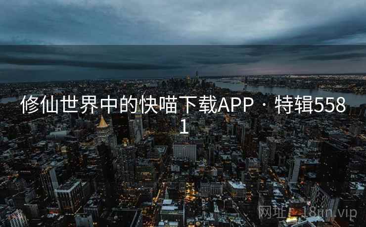 修仙世界中的快喵下载APP · 特辑5581 修仙世界中的快喵下载APP · 特辑5581