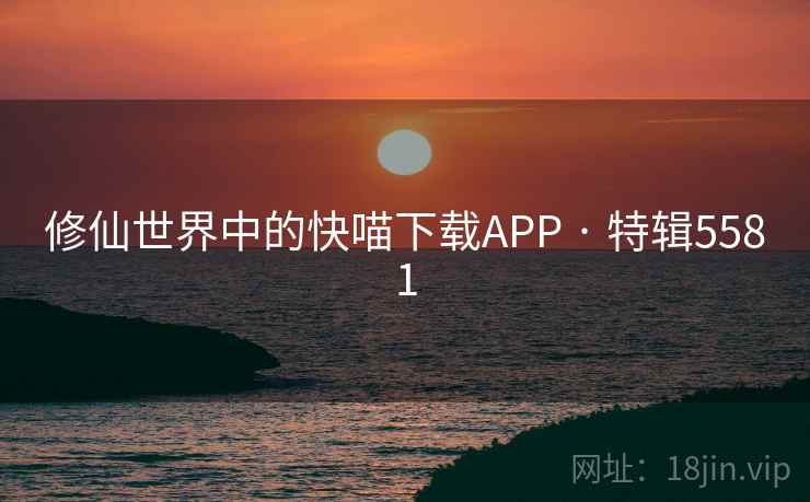 修仙世界中的快喵下载APP · 特辑5581 修仙世界中的快喵下载APP · 特辑5581