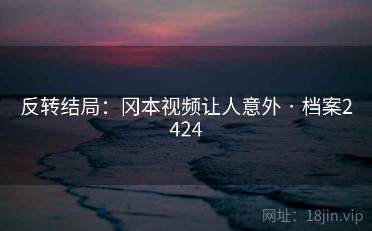 反转结局:冈本视频让人意外 · 档案2424 反转结局:冈本视频让人意外 · 档案2424