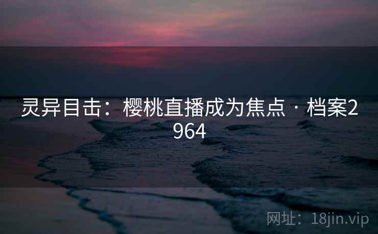 灵异目击:樱桃直播成为焦点 · 档案2964 灵异目击:樱桃直播成为焦点 · 档案2964