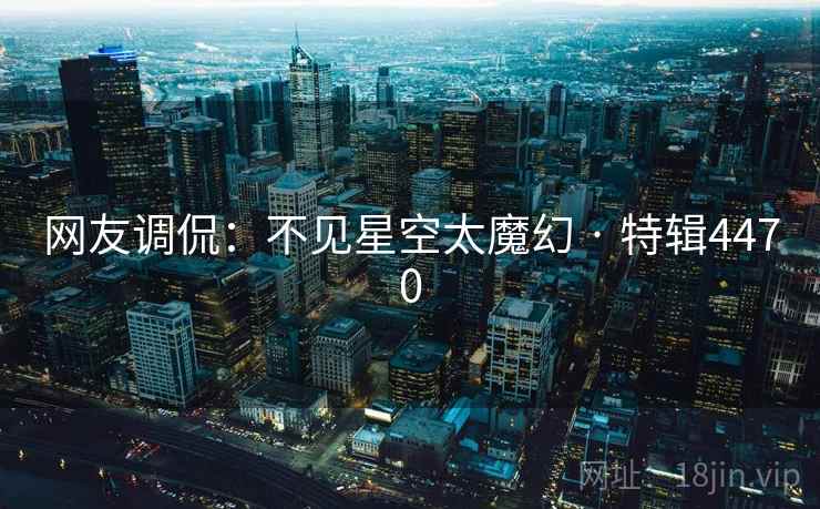 网友调侃:不见星空太魔幻 · 特辑4470 网友调侃:不见星空太魔幻 · 特辑4470