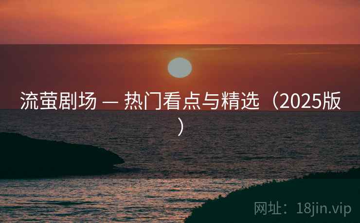 流萤剧场 — 热门看点与精选(2025版) 流萤剧场 — 热门看点与精选(2025版)