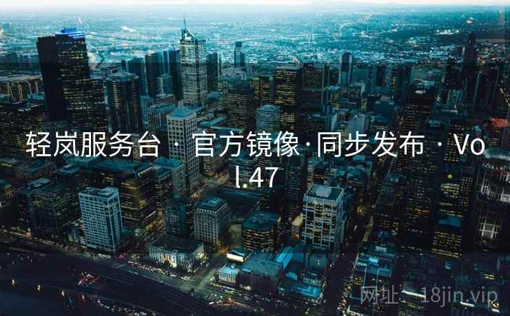 轻岚服务台 · 官方镜像·同步发布 · Vol.47 轻岚服务台 · 官方镜像·同步发布 · Vol.47