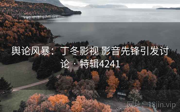 舆论风暴:丁冬影视 影音先锋引发讨论 · 特辑4241 舆论风暴:丁冬影视 影音先锋引发讨论 · 特辑4241
