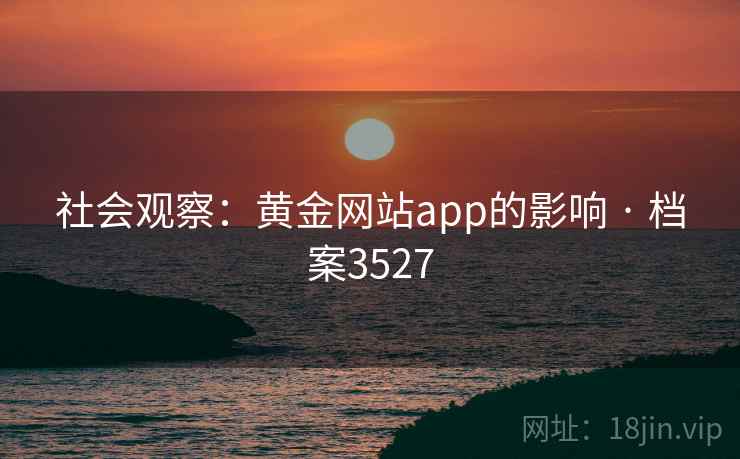 社会观察:黄金网站app的影响 · 档案3527 社会观察:黄金网站app的影响 · 档案3527