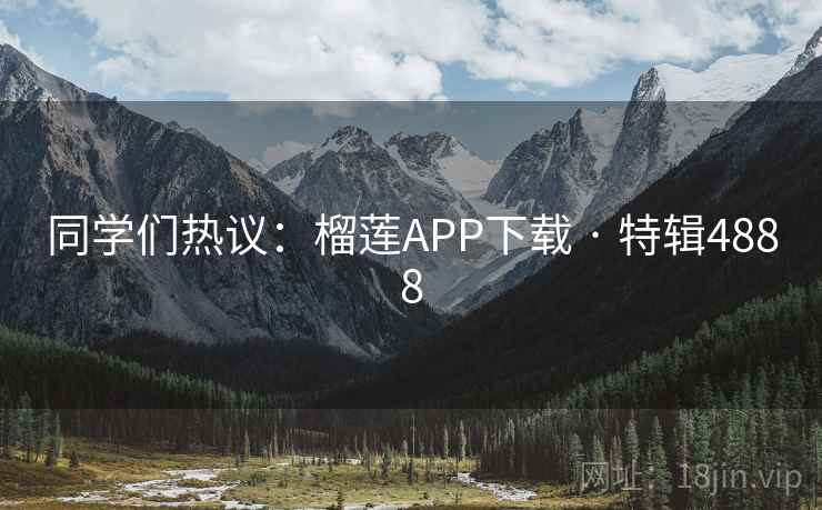 同学们热议:榴莲APP下载 · 特辑4888 同学们热议:榴莲APP下载 · 特辑4888