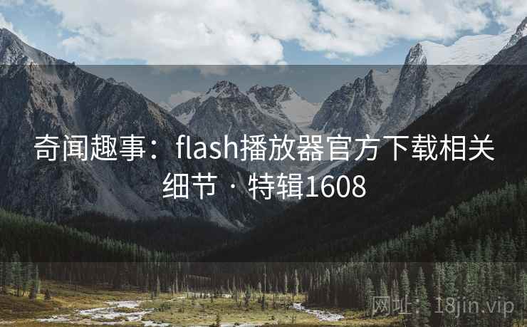 奇闻趣事:flash播放器官方下载相关细节 · 特辑1608 奇闻趣事:flash播放器官方下载相关细节 · 特辑1608