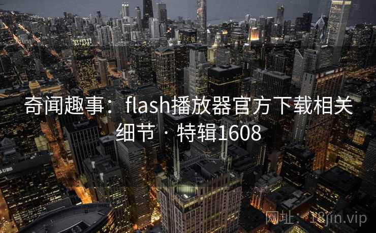奇闻趣事:flash播放器官方下载相关细节 · 特辑1608 奇闻趣事:flash播放器官方下载相关细节 · 特辑1608
