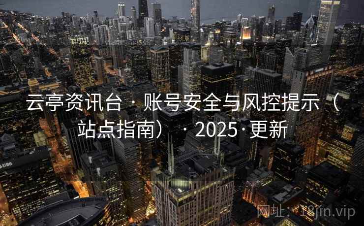 云亭资讯台 · 账号安全与风控提示(站点指南) · 2025·更新 云亭资讯台 · 账号安全与风控提示(站点指南) · 2025·更新
