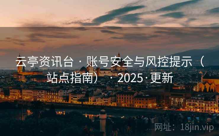 云亭资讯台 · 账号安全与风控提示(站点指南) · 2025·更新 云亭资讯台 · 账号安全与风控提示(站点指南) · 2025·更新