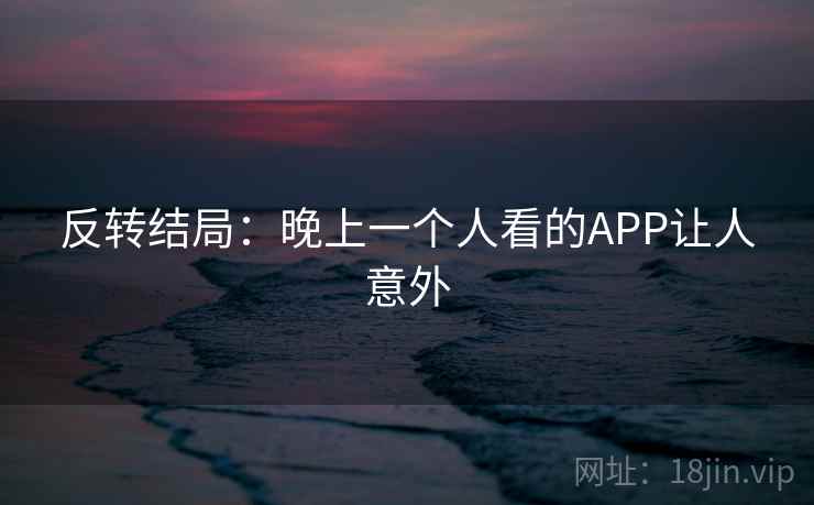 反转结局:晚上一个人看的APP让人意外 反转结局:晚上一个人看的APP让人意外