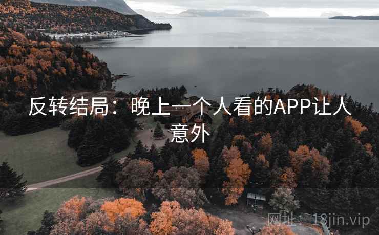 反转结局:晚上一个人看的APP让人意外 反转结局:晚上一个人看的APP让人意外