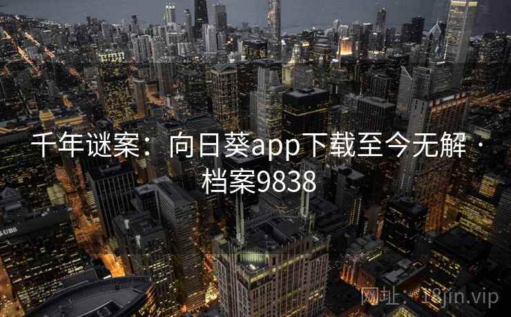 千年谜案:向日葵app下载至今无解 · 档案9838 千年谜案:向日葵app下载至今无解 · 档案9838