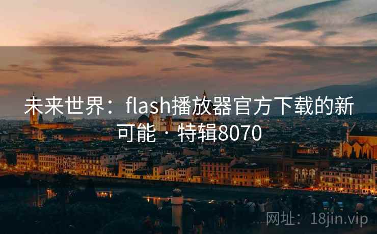 未来世界:flash播放器官方下载的新可能 · 特辑8070 未来世界:flash播放器官方下载的新可能 · 特辑8070