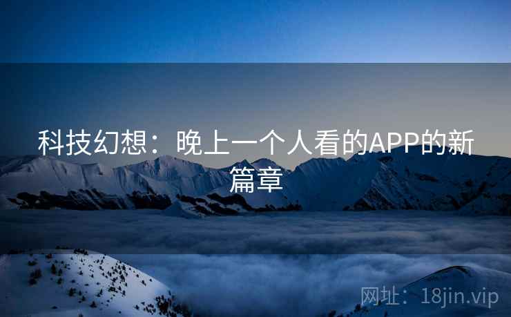 科技幻想:晚上一个人看的APP的新篇章 科技幻想:晚上一个人看的APP的新篇章