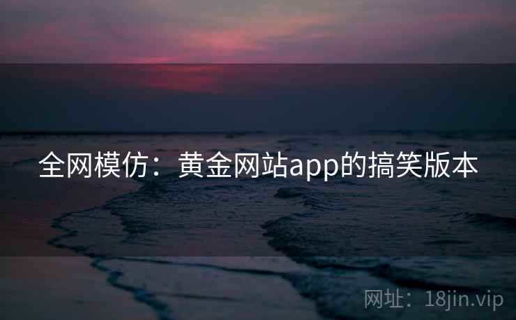 全网模仿:黄金网站app的搞笑版本 全网模仿:黄金网站app的搞笑版本