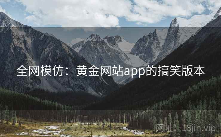全网模仿:黄金网站app的搞笑版本 全网模仿:黄金网站app的搞笑版本