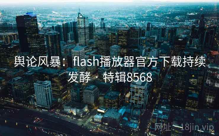 舆论风暴:flash播放器官方下载持续发酵 · 特辑8568 舆论风暴:flash播放器官方下载持续发酵 · 特辑8568
