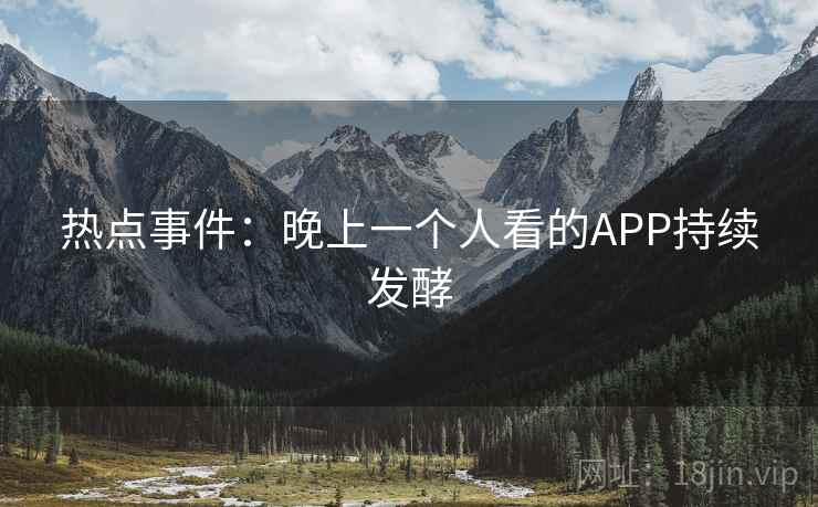 热点事件:晚上一个人看的APP持续发酵 热点事件:晚上一个人看的APP持续发酵