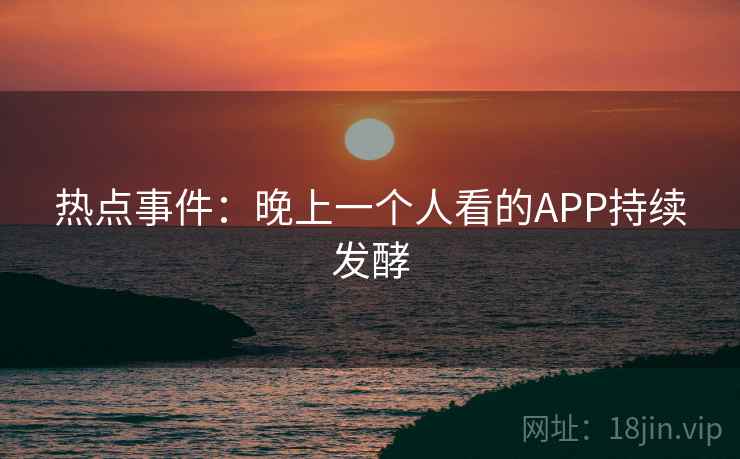 热点事件:晚上一个人看的APP持续发酵 热点事件:晚上一个人看的APP持续发酵