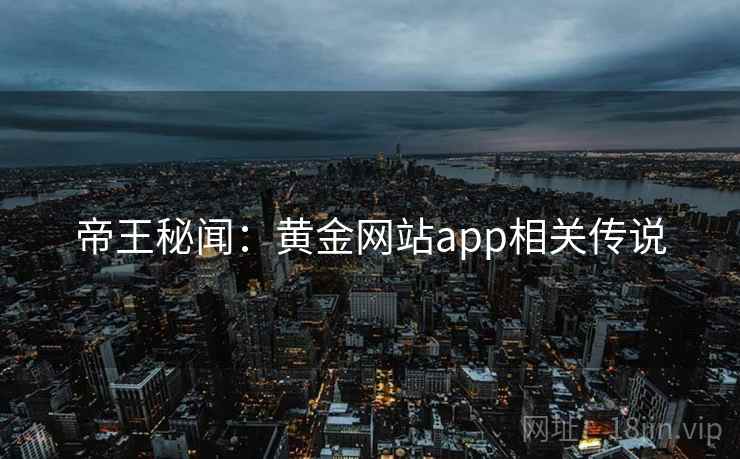 帝王秘闻:黄金网站app相关传说 帝王秘闻:黄金网站app相关传说