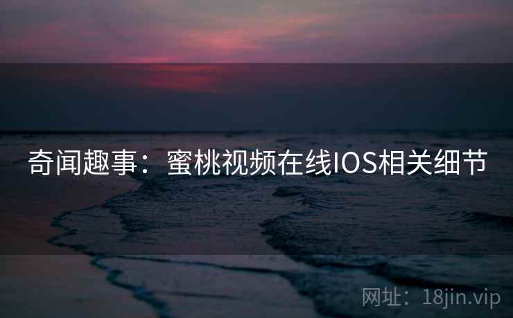 奇闻趣事:蜜桃视频在线IOS相关细节 奇闻趣事:蜜桃视频在线IOS相关细节
