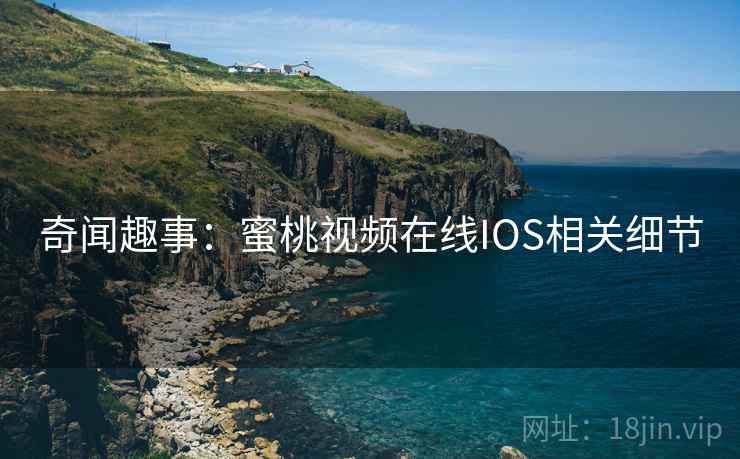奇闻趣事:蜜桃视频在线IOS相关细节 奇闻趣事:蜜桃视频在线IOS相关细节