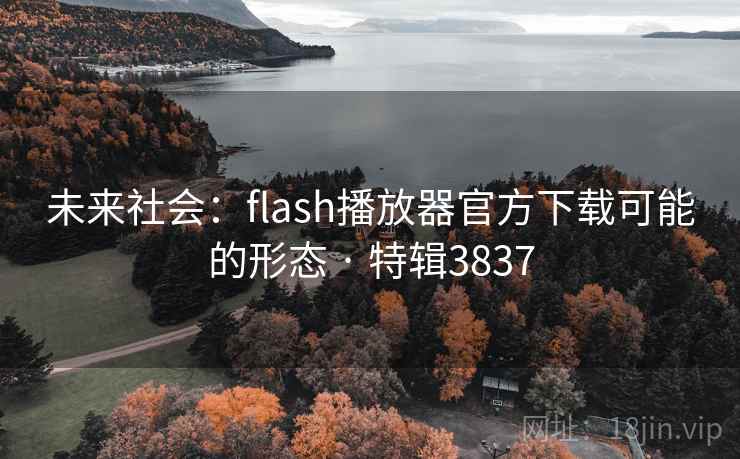 未来社会:flash播放器官方下载可能的形态 · 特辑3837 未来社会:flash播放器官方下载可能的形态 · 特辑3837