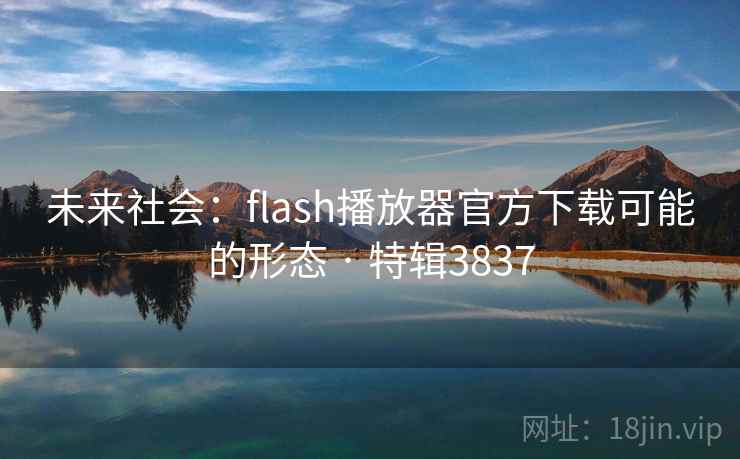 未来社会:flash播放器官方下载可能的形态 · 特辑3837 未来社会:flash播放器官方下载可能的形态 · 特辑3837