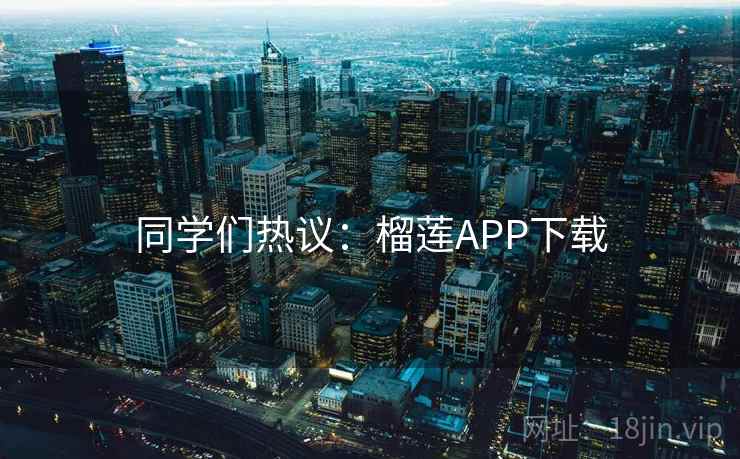 同学们热议:榴莲APP下载 同学们热议:榴莲APP下载