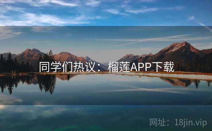 同学们热议:榴莲APP下载 同学们热议:榴莲APP下载