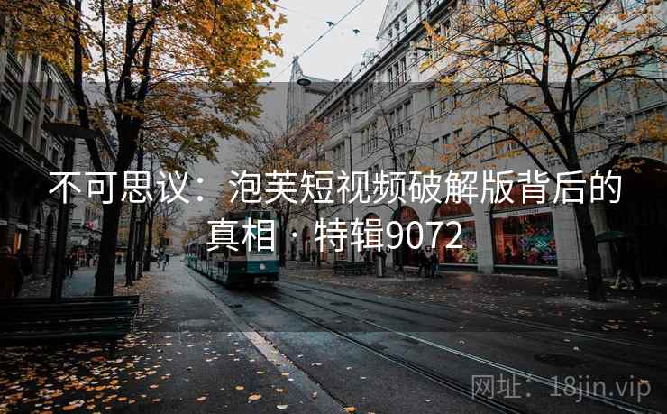 不可思议：泡芙短视频破解版背后的真相 · 特辑9072