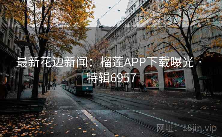 最新花边新闻：榴莲APP下载曝光 · 特辑6957