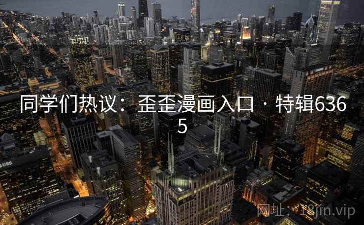同学们热议:歪歪漫画入口 · 特辑6365 同学们热议:歪歪漫画入口 · 特辑6365