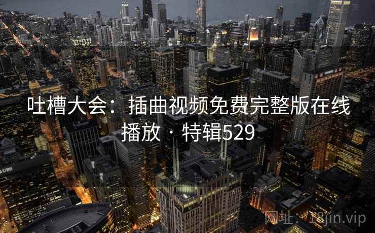 吐槽大会：插曲视频免费完整版在线播放 · 特辑529